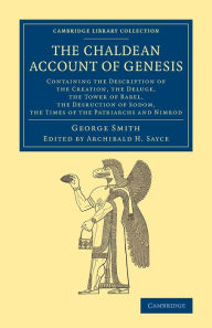 Title: The Chaldean Account of Genesis: Containing the Description of the Creation, the Fall of Man, the Deluge, the Tower of Babel, the Desruction of Sodom, the Times of the Patriarchs, and Nimrod, Author: George Smith