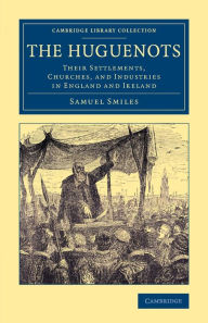 Title: The Huguenots: Their Settlements, Churches, and Industries in England and Ireland, Author: Samuel Smiles