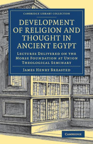 Title: Development of Religion and Thought in Ancient Egypt: Lectures Delivered on the Morse Foundation at Union Theological Seminary, Author: James Henry Breasted