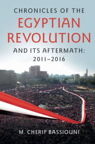 Title: Chronicles of the Egyptian Revolution and its Aftermath: 2011-2016, Author: M. Cherif Bassiouni