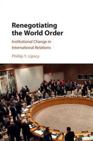 Title: Renegotiating the World Order: Institutional Change in International Relations, Author: Phillip Y. Lipscy