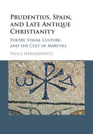 Title: Prudentius, Spain, and Late Antique Christianity: Poetry, Visual Culture, and the Cult of Martyrs, Author: Paula Hershkowitz
