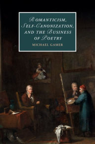Title: Romanticism, Self-Canonization, and the Business of Poetry, Author: Michael Gamer