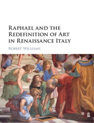 Title: Raphael and the Redefinition of Art in Renaissance Italy, Author: Robert Williams