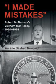 Title: 'I Made Mistakes': Robert McNamara's Vietnam War Policy, 1960-1968, Author: Aurélie Basha i Novosejt