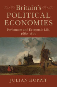 Title: Britain's Political Economies: Parliament and Economic Life, 1660-1800, Author: Julian Hoppit