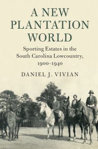 Title: A New Plantation World: Sporting Estates in the South Carolina Lowcountry, 1900-1940, Author: Daniel J. Vivian