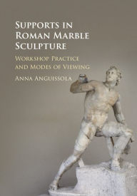 Title: Supports in Roman Marble Sculpture: Workshop Practice and Modes of Viewing, Author: Anna Anguissola