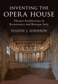 Title: Inventing the Opera House: Theater Architecture in Renaissance and Baroque Italy, Author: Eugene J. Johnson