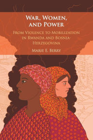 Title: War, Women, and Power: From Violence to Mobilization in Rwanda and Bosnia-Herzegovina, Author: Marie E. Berry