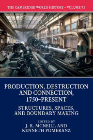 Title: The Cambridge World History: Volume 7, Production, Destruction and Connection, 1750-Present, Part 1, Structures, Spaces, and Boundary Making, Author: J. R. McNeill