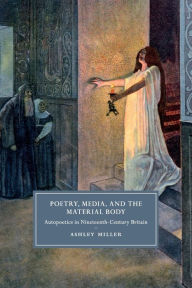 Title: Poetry, Media, and the Material Body: Autopoetics in Nineteenth-Century Britain, Author: Ashley Miller