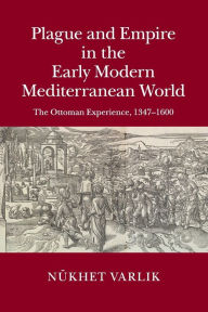 Title: Plague and Empire in the Early Modern Mediterranean World: The Ottoman Experience, 1347-1600, Author: Nükhet Varlik