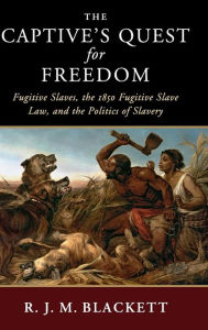 Title: The Captive's Quest for Freedom: Fugitive Slaves, the 1850 Fugitive Slave Law, and the Politics of Slavery, Author: R. J. M. Blackett