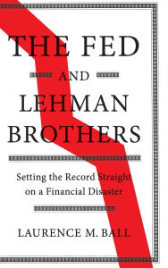 Title: The Fed and Lehman Brothers: Setting the Record Straight on a Financial Disaster, Author: Laurence M. Ball