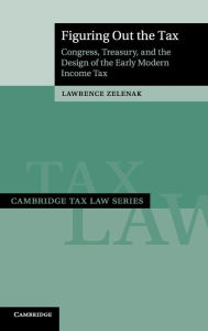 Title: Figuring Out the Tax: Congress, Treasury, and the Design of the Early Modern Income Tax, Author: Lawrence Zelenak