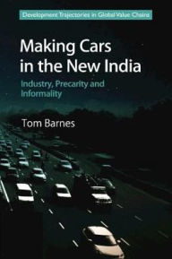 Title: Making Cars in the New India: Industry, Precarity and Informality, Author: Tom Barnes