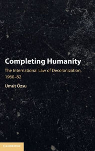 Title: Completing Humanity: The International Law of Decolonization, 1960-82, Author: Umut Özsu