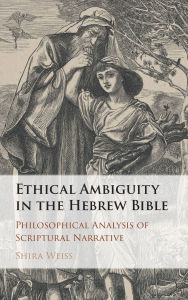 Title: Ethical Ambiguity in the Hebrew Bible: Philosophical Analysis of Scriptural Narrative, Author: Shira Weiss