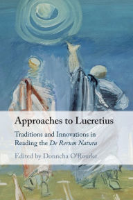 Title: Approaches to Lucretius: Traditions and Innovations in Reading the De Rerum Natura, Author: Donncha O'Rourke