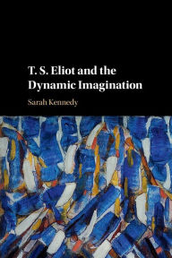 Title: T. S. Eliot and the Dynamic Imagination, Author: Sarah Kennedy