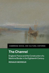 Title: The Channel: England, France and the Construction of a Maritime Border in the Eighteenth Century, Author: Renaud Morieux