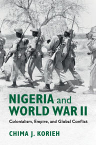 Title: Nigeria and World War II: Colonialism, Empire, and Global Conflict, Author: Chima J. Korieh