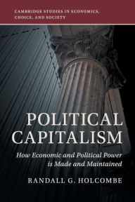 Title: Political Capitalism: How Economic and Political Power Is Made and Maintained, Author: Randall G. Holcombe