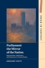 Title: Parliament the Mirror of the Nation: Representation, Deliberation, and Democracy in Victorian Britain, Author: Gregory Conti