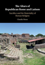 Title: The Altars of Republican Rome and Latium: Sacrifice and the Materiality of Roman Religion, Author: Claudia Moser