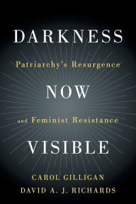 Title: Darkness Now Visible: Patriarchy's Resurgence and Feminist Resistance, Author: Carol Gilligan