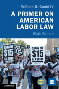 Title: A Primer on American Labor Law / Edition 6, Author: William B. Gould IV