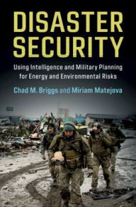 Title: Disaster Security: Using Intelligence and Military Planning for Energy and Environmental Risks, Author: Chad M. Briggs