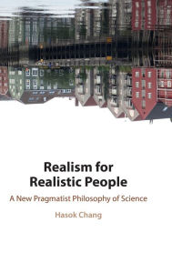 Title: Realism for Realistic People: A New Pragmatist Philosophy of Science, Author: Hasok Chang