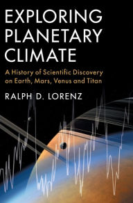 Title: Exploring Planetary Climate: A History of Scientific Discovery on Earth, Mars, Venus and Titan, Author: Ralph D. Lorenz