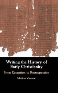 Title: Writing the History of Early Christianity: From Reception to Retrospection, Author: Markus Vinzent