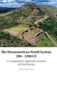 Title: The Mesoamerican World System, 200-1200 CE: A Comparative Approach Analysis of West Mexico, Author: Peter F. Jimenez