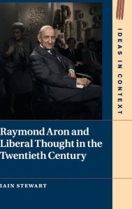 Title: Raymond Aron and Liberal Thought in the Twentieth Century, Author: Iain Stewart