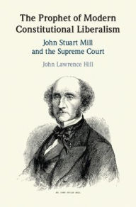 Title: The Prophet of Modern Constitutional Liberalism: John Stuart Mill and the Supreme Court, Author: John Lawrence Hill