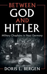 Title: Between God and Hitler: Military Chaplains in Nazi Germany, Author: Doris L. Bergen