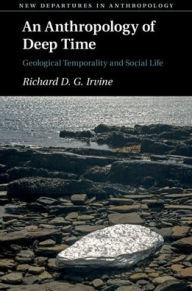 Title: An Anthropology of Deep Time: Geological Temporality and Social Life, Author: Richard D. G. Irvine