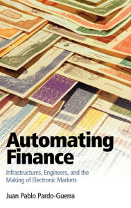 Title: Automating Finance: Infrastructures, Engineers, and the Making of Electronic Markets, Author: Juan Pablo Pardo-Guerra