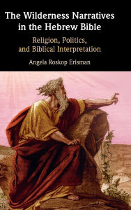 Title: The Wilderness Narratives in the Hebrew Bible: Religion, Politics, and Biblical Interpretation, Author: Angela Roskop Erisman
