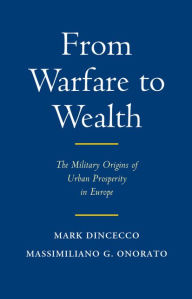 Title: From Warfare to Wealth: The Military Origins of Urban Prosperity in Europe, Author: Mark Dincecco