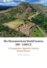 Title: The Mesoamerican World System, 200-1200 CE: A Comparative Approach Analysis of West Mexico, Author: Peter F. Jimenez