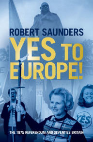 Title: Yes to Europe!: The 1975 Referendum and Seventies Britain, Author: Robert Saunders