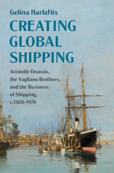 Creating Global Shipping: Aristotle Onassis, the Vagliano Brothers, and the Business of Shipping, c.1820-1970