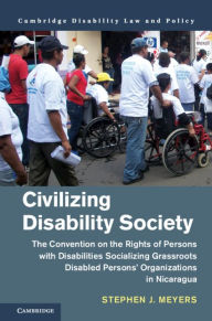 Title: Civilizing Disability Society: The Convention on the Rights of Persons with Disabilities Socializing Grassroots Disabled Persons' Organizations in Nicaragua, Author: Stephen J. Meyers