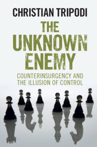 Title: The Unknown Enemy: Counterinsurgency and the Illusion of Control, Author: Christian Tripodi