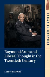 Title: Raymond Aron and Liberal Thought in the Twentieth Century, Author: Iain Stewart